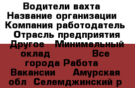 Водители вахта › Название организации ­ Компания-работодатель › Отрасль предприятия ­ Другое › Минимальный оклад ­ 50 000 - Все города Работа » Вакансии   . Амурская обл.,Селемджинский р-н